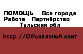 ПОМОЩЬ  - Все города Работа » Партнёрство   . Тульская обл.